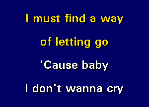I must find a way

of letting go

'Cause baby

I don't wanna cry