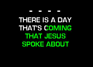 THERE IS A DAY
THAT'S COMING

THAT JESUS
SPOKE ABOUT