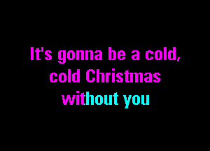 It's gonna be a cold,

cold Christmas
without you