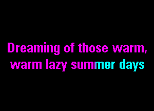 Dreaming of those warm,

warm lazy summer days
