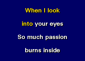 When I look

into your eyes

So much passion

burns inside