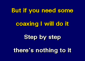But if you need some

coaxing I will do it
Step by step

there's nothing to it