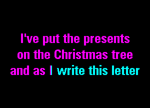 I've put the presents

an the Christmas tree
and as I write this letter