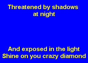 Threatened by shadows
at night

And exposed in the light
Shine on you crazy diamond