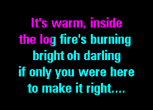 It's warm, inside
the log fire's burning
bright oh darling
if only you were here
to make it right...