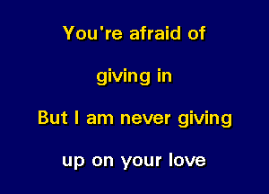 You're afraid of

giving in

But I am never giving

up on your love