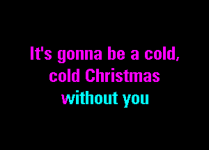 It's gonna be a cold,

cold Christmas
without you