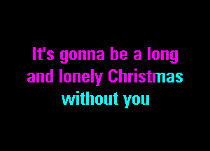 It's gonna be a long

and lonely Christmas
without you