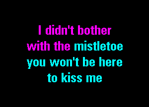 I didn't bother
with the mistletoe

you won't be here
to kiss me