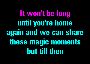 It won't be long
until you're home
again and we can share
these magic moments
but till then