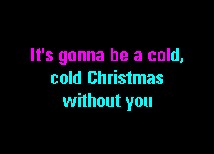 It's gonna be a cold,

cold Christmas
without yo