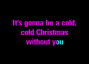 It's gonna be a cold,

cold Christmas
without you