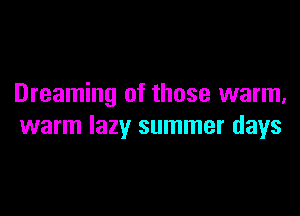 Dreaming of those warm,

warm lazy summer days