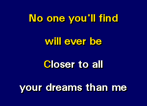 No one you'll find
will ever be

Closer to all

your dreams than me