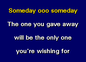 Someday ooo someday
The one you gave away

will be the only one

you're wishing for