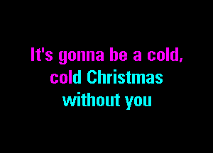 It's gonna be a cold,

cold Christmas
without you