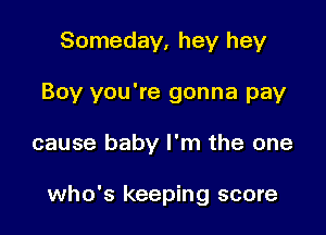 Someday, hey hey
Boy you're gonna pay

cause baby I'm the one

who's keeping score
