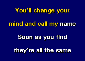 You'll change your

mind and call my name

Soon as you find

they're all the same