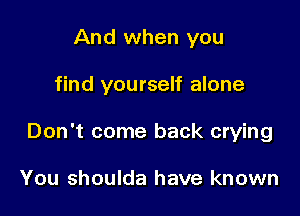 And when you

find yourself alone

Don't come back crying

You shoulda have known