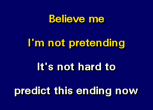 Believe me
I'm not pretending

It's not hard to

predict this ending now