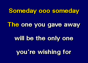 Someday ooo someday
The one you gave away

will be the only one

you're wishing for