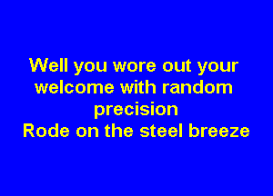 Well you wore out your
welcome with random

precision
Rode on the steel breeze