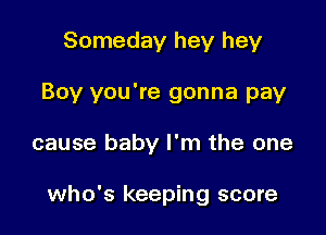 Someday hey hey
Boy you're gonna pay

cause baby I'm the one

who's keeping score