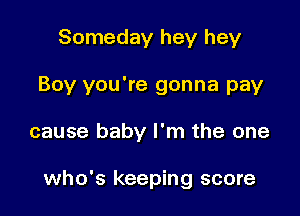 Someday hey hey
Boy you're gonna pay

cause baby I'm the one

who's keeping score