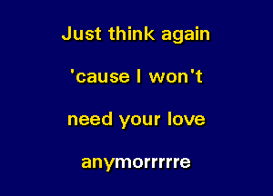 Just think again

'cause I won't
need your love

anymorrrrre
