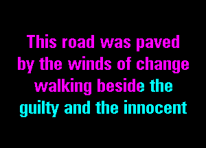 This road was paved
by the winds of change
walking beside the
guilty and the innocent