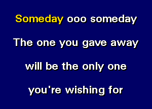 Someday ooo someday
The one you gave away

will be the only one

you're wishing for