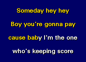 Someday hey hey
Boy you're gonna pay

cause baby I'm the one

who's keeping score