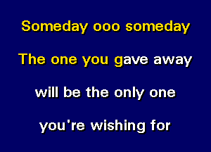 Someday ooo someday
The one you gave away

will be the only one

you're wishing for