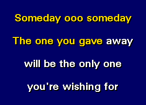 Someday ooo someday
The one you gave away

will be the only one

you're wishing for