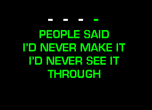 PEOPLE SAID
I'D NEVER MAKE IT
I'D NEVER SEE IT
THROUGH