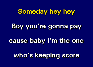Someday hey hey
Boy you're gonna pay

cause baby I'm the one

who's keeping score