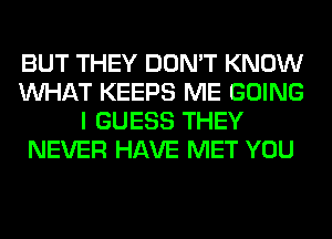 BUT THEY DON'T KNOW
WHAT KEEPS ME GOING
I GUESS THEY
NEVER HAVE MET YOU