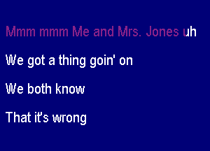 We got a thing goin' on
We both know

That it's wrong