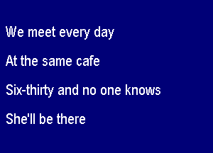 We meet every day

At the same cafe

Six-thilty and no one knows

She'll be there