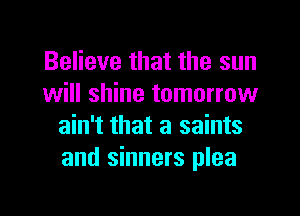 Believe that the sun
will shine tomorrow
ain't that a saints
and sinners plea