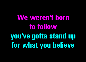 We weren't born
to follow

you've gotta stand up
for what you believe