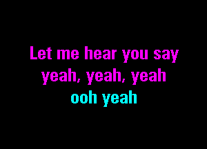 Let me hear you say

yeah,yeah,yeah
ooh yeah