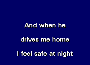 And when he

drives me home

I feel safe at night