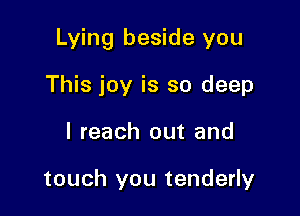 Lying beside you

This joy is so deep
I reach out and

touch you tenderly