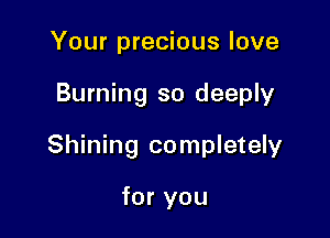 Your precious love

Burning so deeply

Shining completely

for you