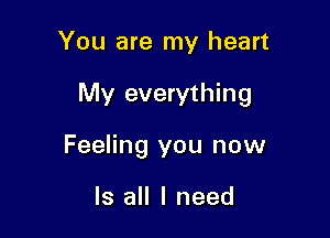 You are my heart

My everything

Feeling you now

Is all I need