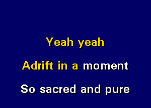 Yeah yeah

Adrift in a moment

80 sacred and pure