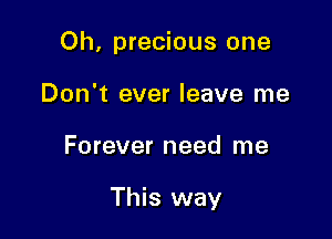 Oh, precious one

Don't ever leave me
Forever need me

This way