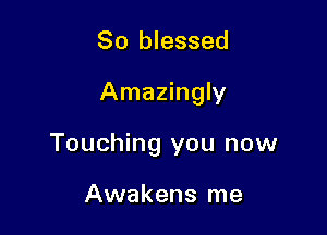 So blessed

Amazingly

Touching you now

Awakens me