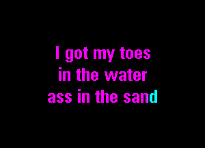 I got my toes

in the water
ass in the sand